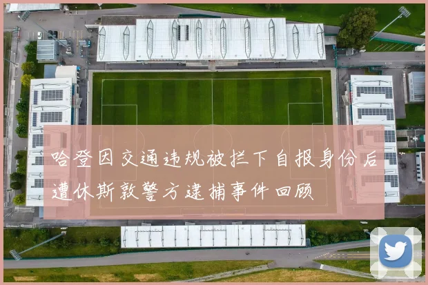 哈登因交通违规被拦下自报身份后遭休斯敦警方逮捕事件回顾