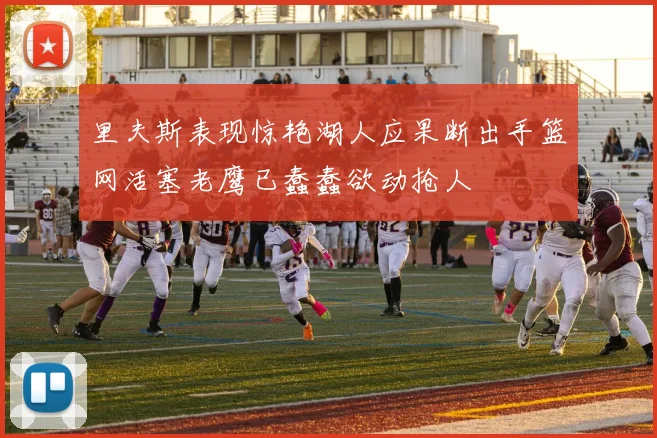 里夫斯表现惊艳湖人应果断出手篮网活塞老鹰已蠢蠢欲动抢人