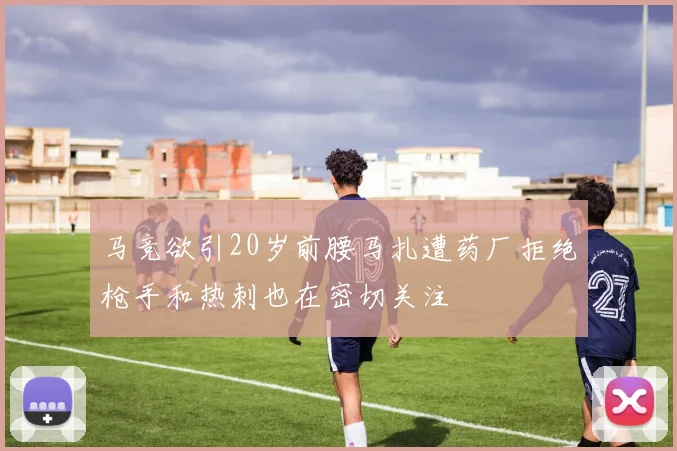 马竞欲引20岁前腰马扎遭药厂拒绝枪手和热刺也在密切关注