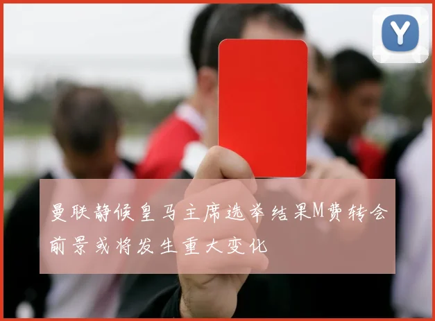 曼联静候皇马主席选举结果M费转会前景或将发生重大变化