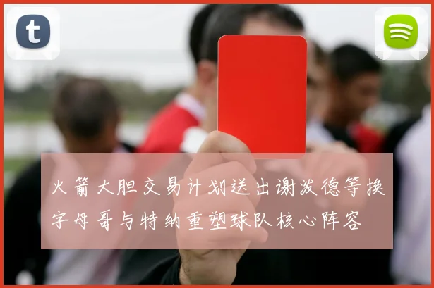 火箭大胆交易计划送出谢泼德等换字母哥与特纳重塑球队核心阵容