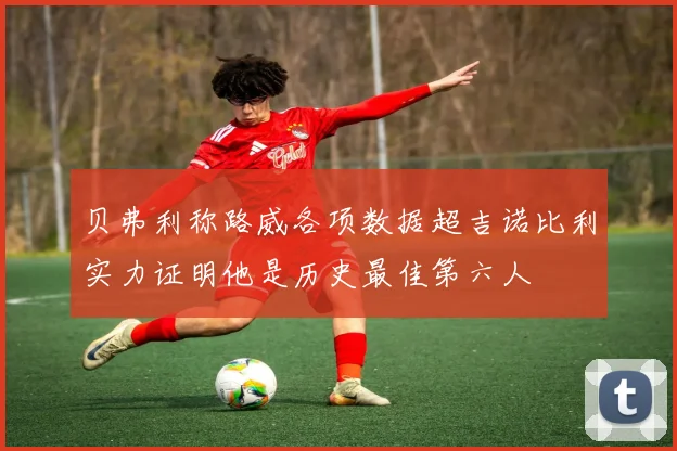 贝弗利称路威各项数据超吉诺比利实力证明他是历史最佳第六人