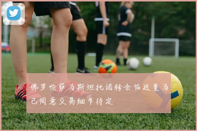佛罗伦萨马斯坦托诺转会临近皇马已同意交易细节待定