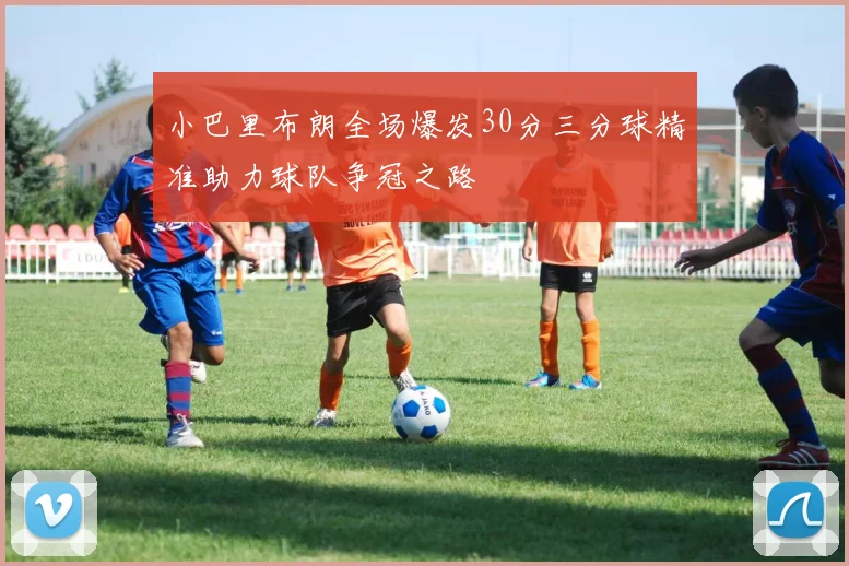 小巴里布朗全场爆发30分三分球精准助力球队争冠之路
