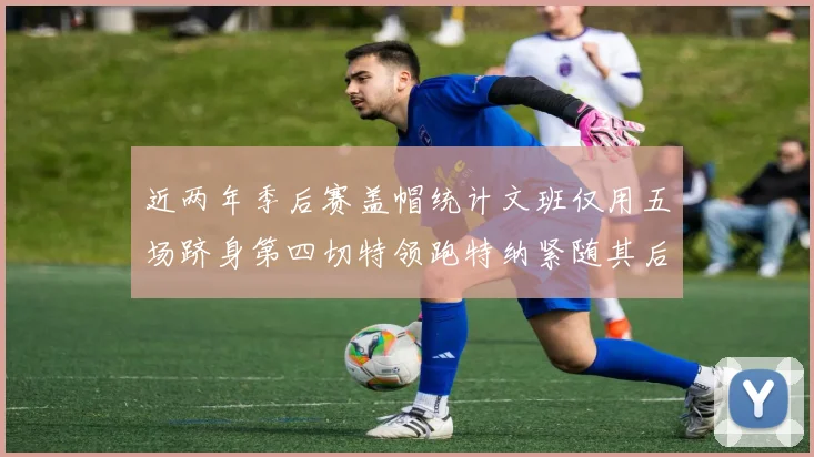 近两年季后赛盖帽统计文班仅用五场跻身第四切特领跑特纳紧随其后