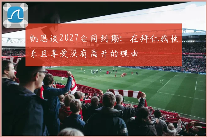 凯恩谈2027合同到期：在拜仁我快乐且享受没有离开的理由