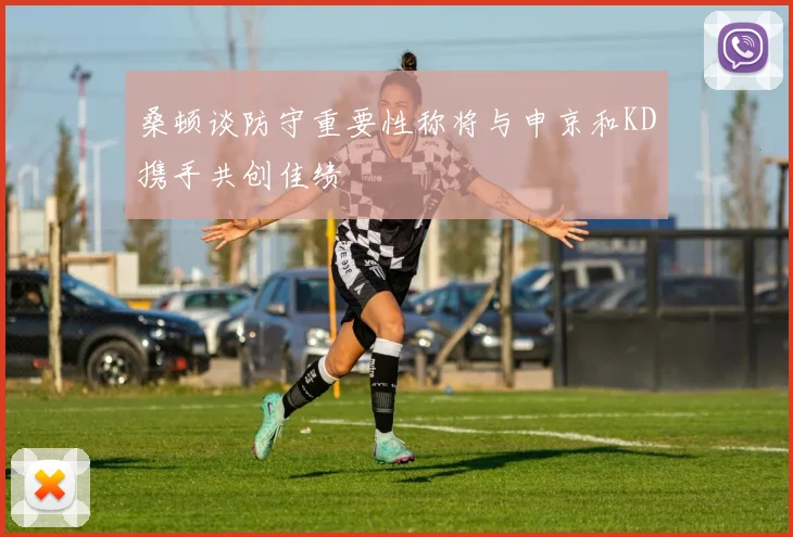 桑顿谈防守重要性称将与申京和KD携手共创佳绩