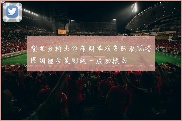霍里分析杰伦布朗单核带队表现塔图姆能否复制这一成功模式