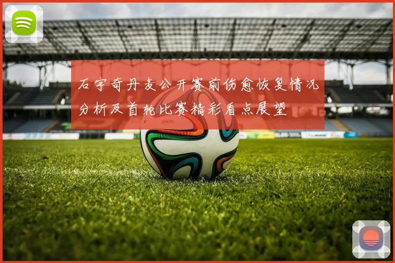 石宇奇丹麦公开赛前伤愈恢复情况分析及首轮比赛精彩看点展望
