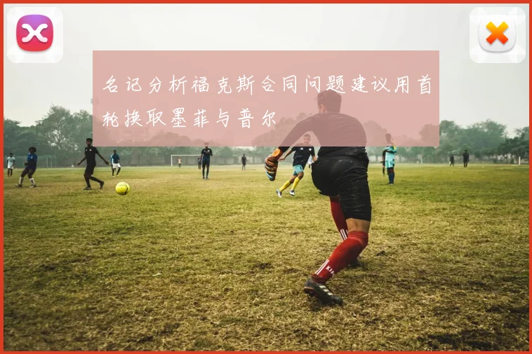 名记分析福克斯合同问题建议用首轮换取墨菲与普尔
