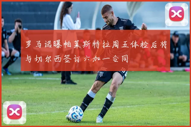 罗马诺曝帕莱斯特拉周五体检后将与切尔西签订六加一合同