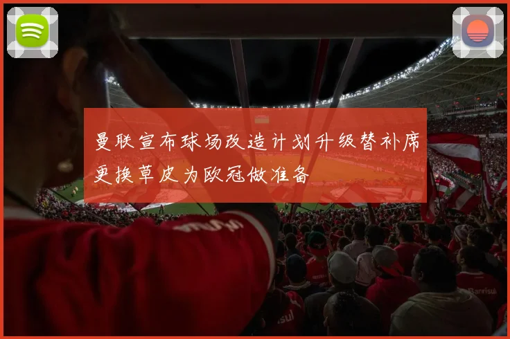 曼联宣布球场改造计划升级替补席更换草皮为欧冠做准备