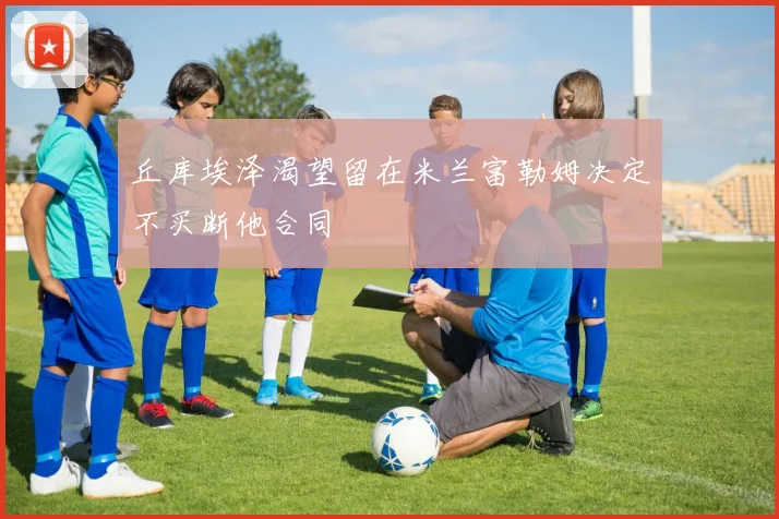 丘库埃泽渴望留在米兰富勒姆决定不买断他合同