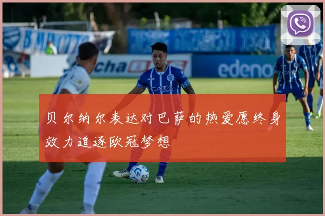贝尔纳尔表达对巴萨的热爱愿终身效力追逐欧冠梦想