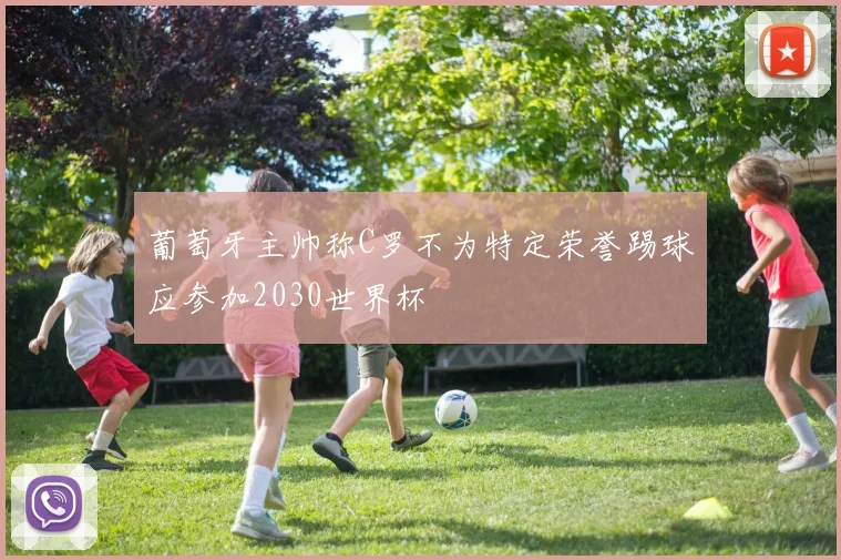 葡萄牙主帅称C罗不为特定荣誉踢球应参加2030世界杯