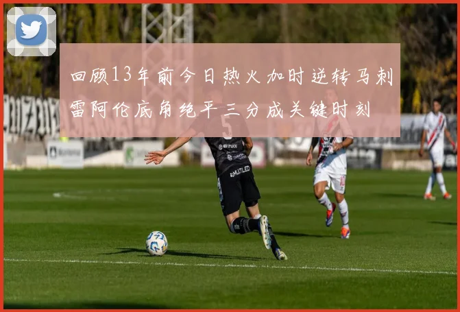 回顾13年前今日热火加时逆转马刺雷阿伦底角绝平三分成关键时刻