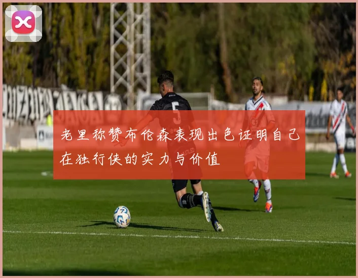 老里称赞布伦森表现出色证明自己在独行侠的实力与价值