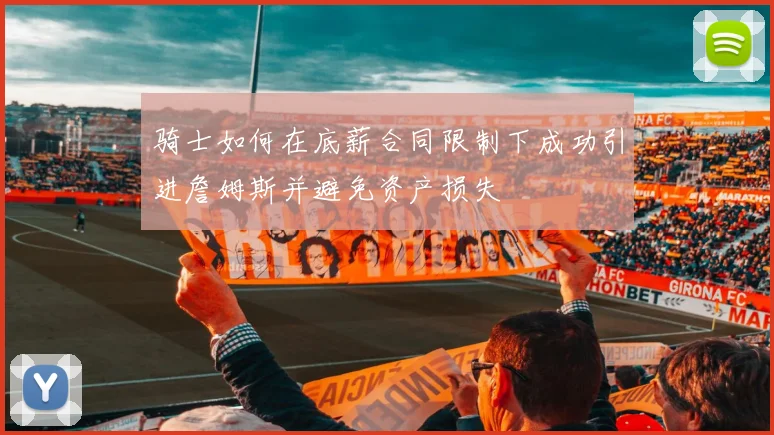 骑士如何在底薪合同限制下成功引进詹姆斯并避免资产损失