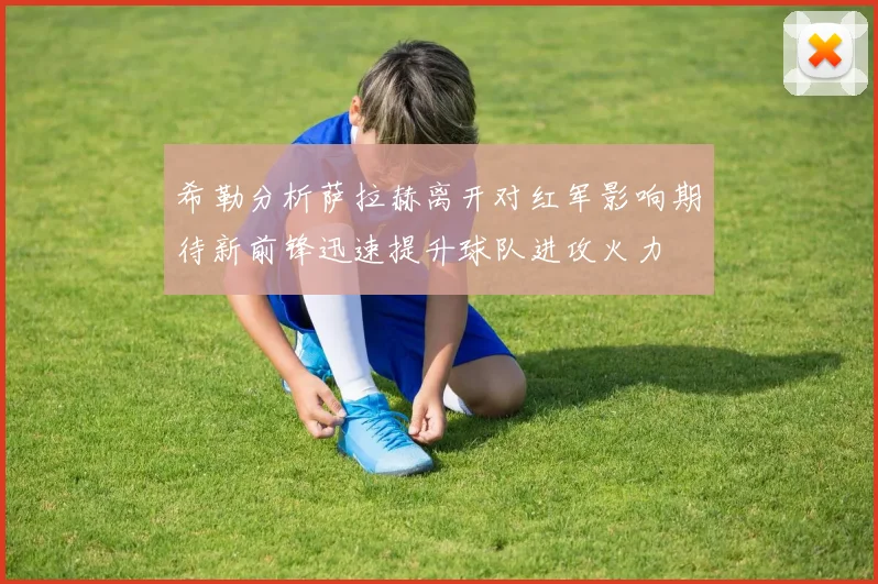 希勒分析萨拉赫离开对红军影响期待新前锋迅速提升球队进攻火力