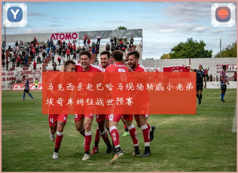 马克西亲赴巴哈马现场助威小老弟埃奇库姆征战世预赛