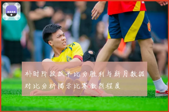 补时阶段扳平比分胜利与新月数据对比分析揭示比赛激烈程度