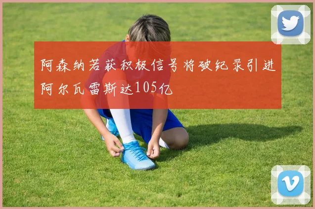 阿森纳若获积极信号将破纪录引进阿尔瓦雷斯达105亿